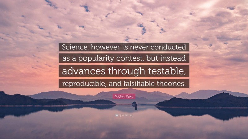 Michio Kaku Quote: “Science, however, is never conducted as a popularity contest, but instead advances through testable, reproducible, and falsifiable theories.”