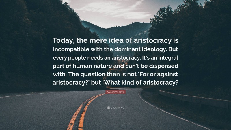 Guillaume Faye Quote: “Today, the mere idea of aristocracy is incompatible with the dominant ideology. But every people needs an aristocracy. It’s an integral part of human nature and can’t be dispensed with. The question then is not ‘For or against aristocracy?’ but ‘What kind of aristocracy?”