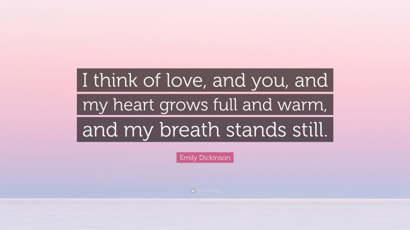 Emily Dickinson Quote: “I think of love, and you, and my heart grows full and warm, and my breath stands still.”