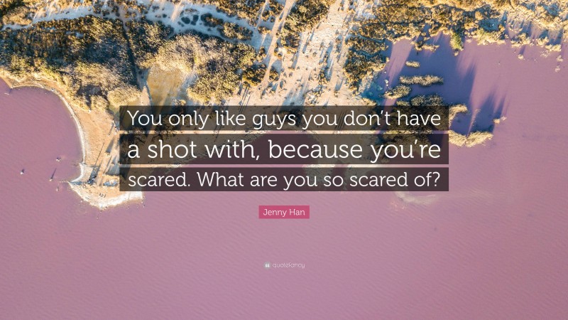 Jenny Han Quote: “You only like guys you don’t have a shot with, because you’re scared. What are you so scared of?”