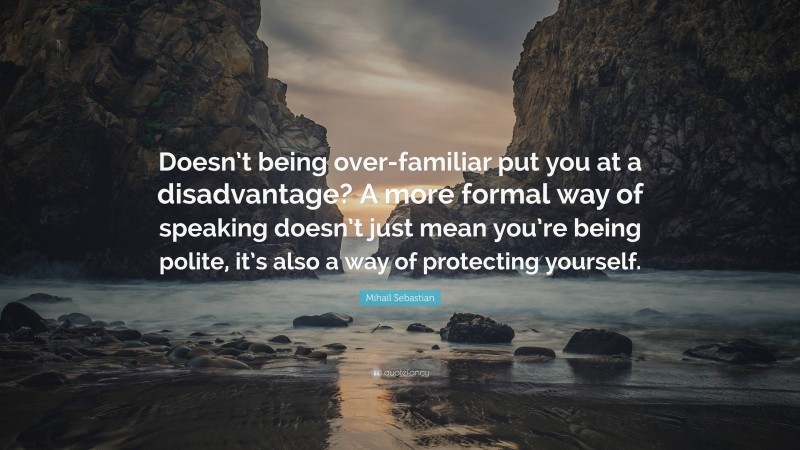 Mihail Sebastian Quote: “Doesn’t being over-familiar put you at a disadvantage? A more formal way of speaking doesn’t just mean you’re being polite, it’s also a way of protecting yourself.”