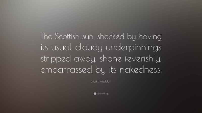Stuart Haddon Quote: “The Scottish sun, shocked by having its usual cloudy underpinnings stripped away, shone feverishly, embarrassed by its nakedness.”