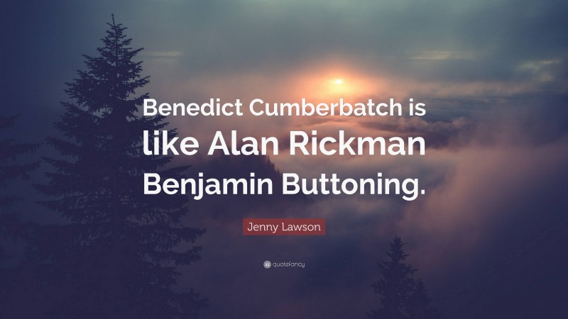 Jenny Lawson Quote: “Benedict Cumberbatch is like Alan Rickman Benjamin Buttoning.”