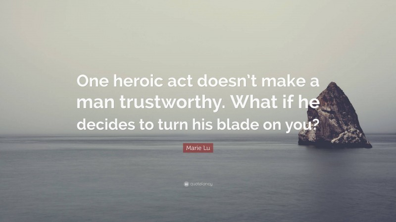 Marie Lu Quote: “One heroic act doesn’t make a man trustworthy. What if he decides to turn his blade on you?”