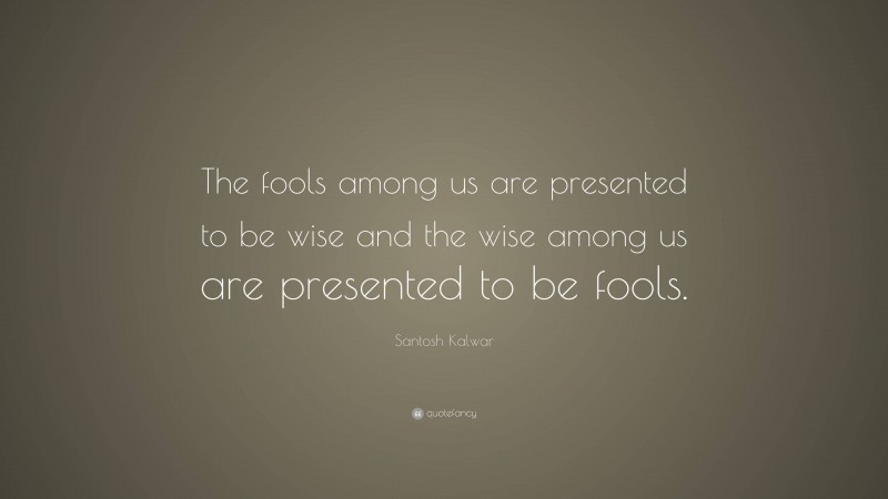 Santosh Kalwar Quote: “The fools among us are presented to be wise and the wise among us are presented to be fools.”