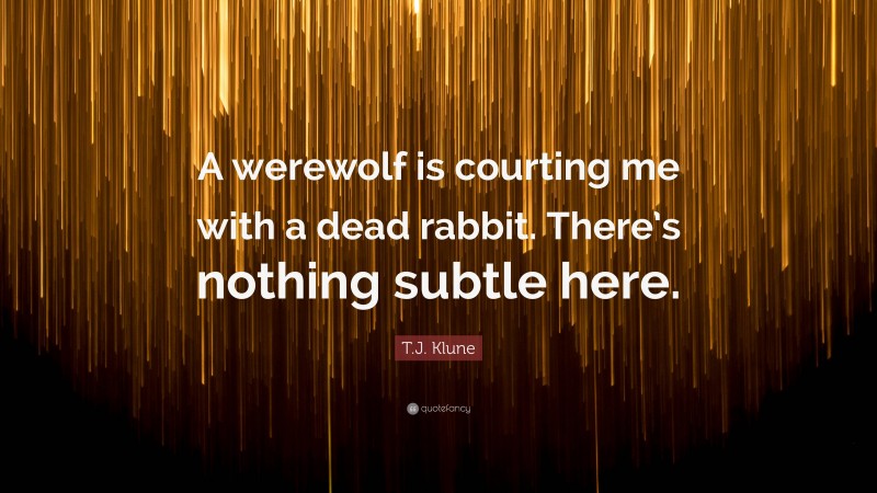 T.J. Klune Quote: “A werewolf is courting me with a dead rabbit. There’s nothing subtle here.”