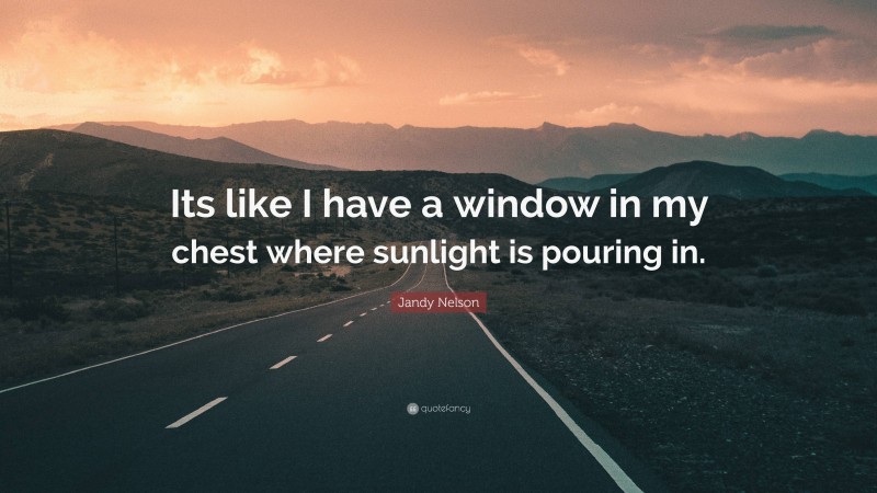 Jandy Nelson Quote: “Its like I have a window in my chest where sunlight is pouring in.”