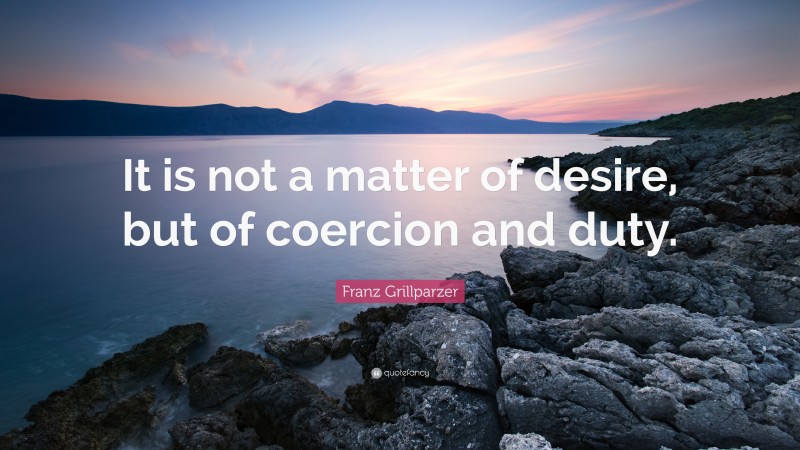 Franz Grillparzer Quote: “It is not a matter of desire, but of coercion and duty.”