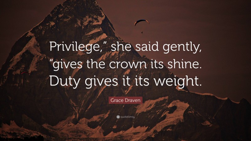 Grace Draven Quote: “Privilege,” she said gently, “gives the crown its shine. Duty gives it its weight.”