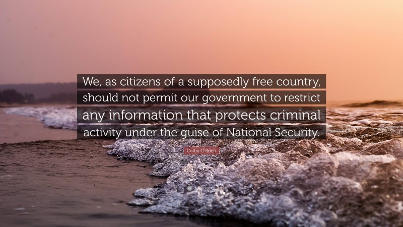 Cathy O'Brien Quote: “We, as citizens of a supposedly free country, should not permit our government to restrict any information that protects criminal activity under the guise of National Security.”