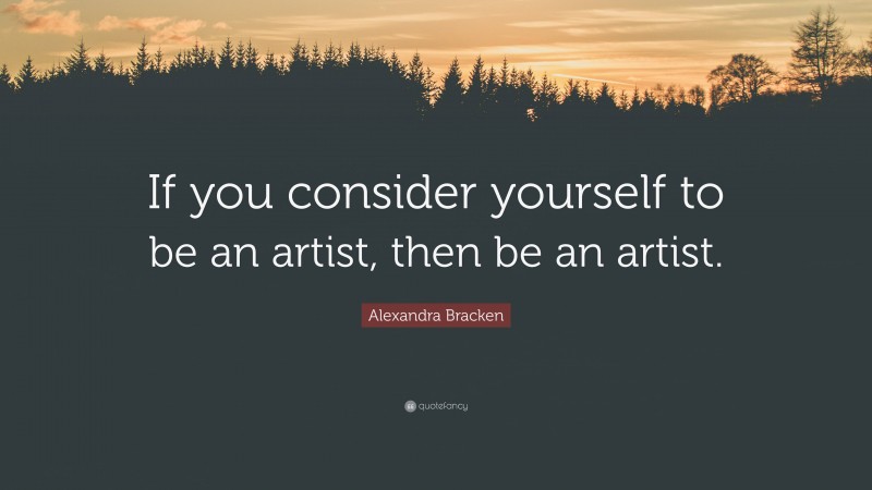 Alexandra Bracken Quote: “If you consider yourself to be an artist, then be an artist.”