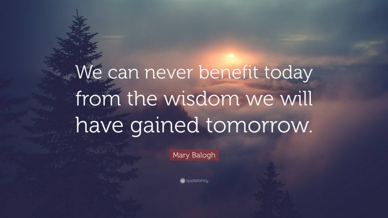 Mary Balogh Quote: “We can never benefit today from the wisdom we will have gained tomorrow.”