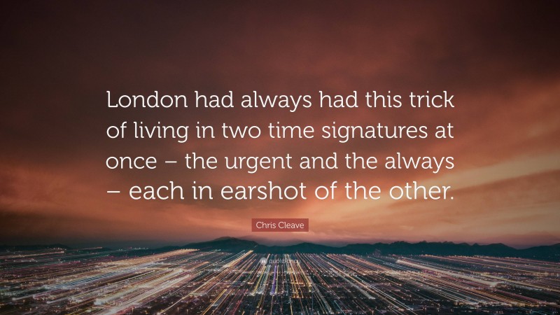 Chris Cleave Quote: “London had always had this trick of living in two time signatures at once – the urgent and the always – each in earshot of the other.”