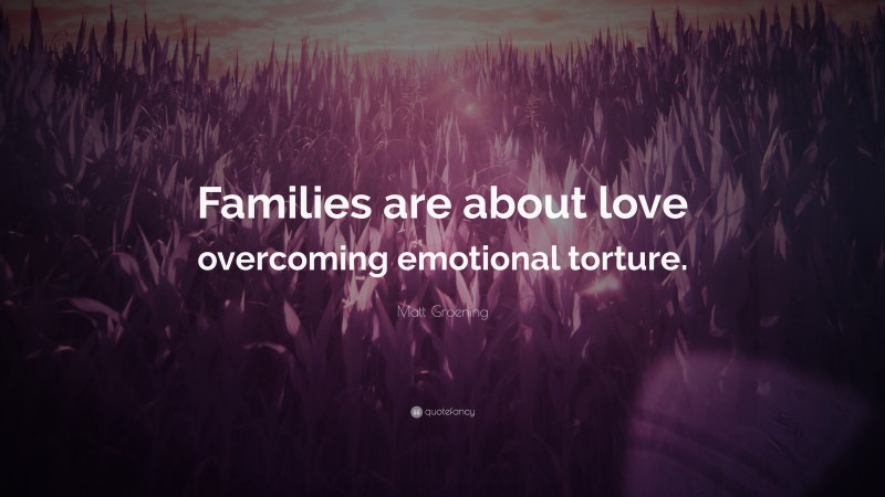Matt Groening Quote: “Families are about love overcoming emotional torture.”