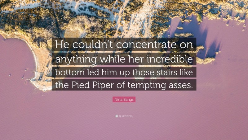 Nina Bangs Quote: “He couldn’t concentrate on anything while her incredible bottom led him up those stairs like the Pied Piper of tempting asses.”