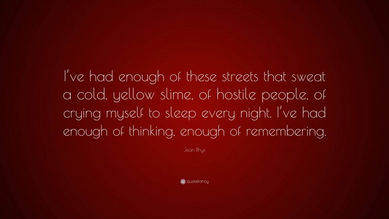 Jean Rhys Quote: “I’ve had enough of these streets that sweat a cold, yellow slime, of hostile people, of crying myself to sleep every night. I’ve had enough of thinking, enough of remembering.”