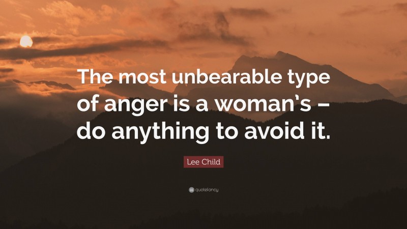 Lee Child Quote: “The most unbearable type of anger is a woman’s – do anything to avoid it.”