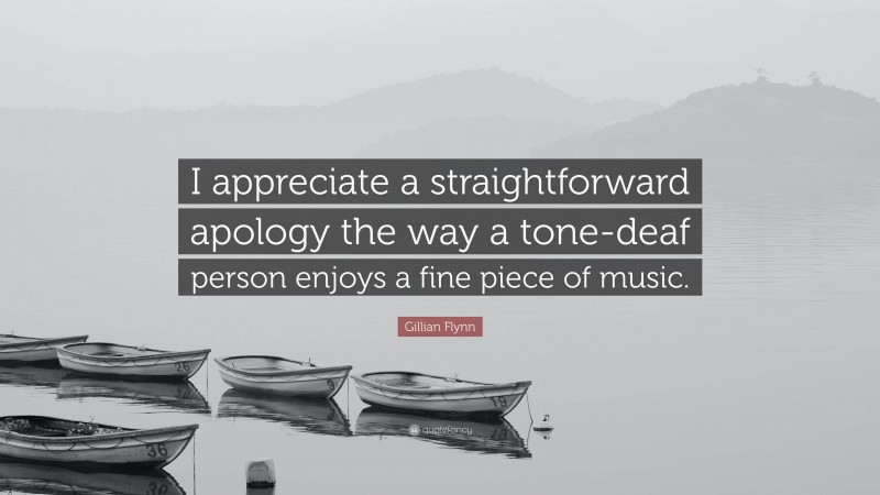 Gillian Flynn Quote: “I appreciate a straightforward apology the way a tone-deaf person enjoys a fine piece of music.”