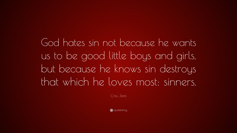 Criss Jami Quote: “God hates sin not because he wants us to be good little boys and girls, but because he knows sin destroys that which he loves most: sinners.”