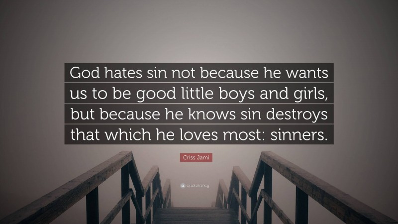 Criss Jami Quote: “God hates sin not because he wants us to be good little boys and girls, but because he knows sin destroys that which he loves most: sinners.”