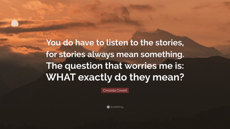 Cressida Cowell Quote: “You do have to listen to the stories, for stories always mean something. The question that worries me is: WHAT exactly do they mean?”