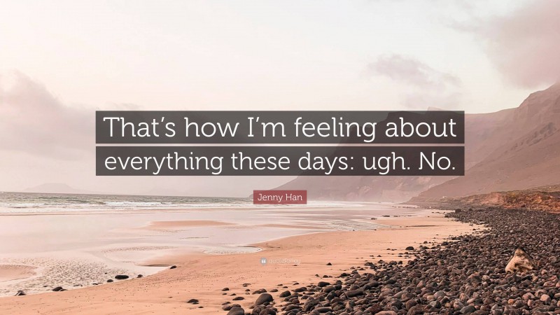 Jenny Han Quote: “That’s how I’m feeling about everything these days: ugh. No.”