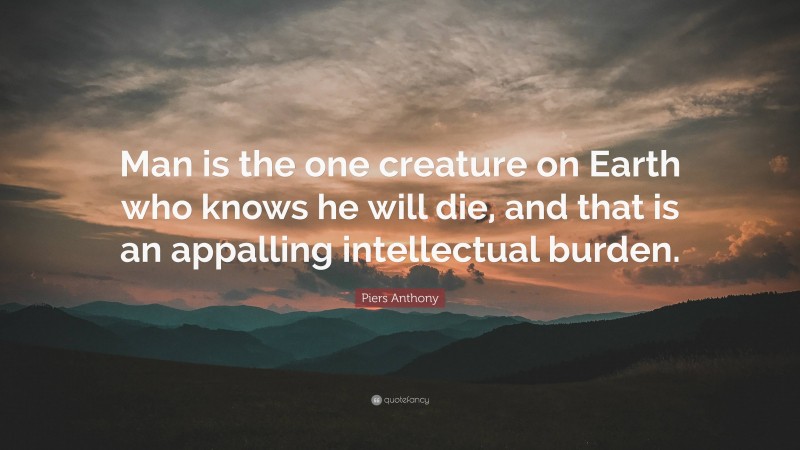 Piers Anthony Quote: “Man is the one creature on Earth who knows he will die, and that is an appalling intellectual burden.”