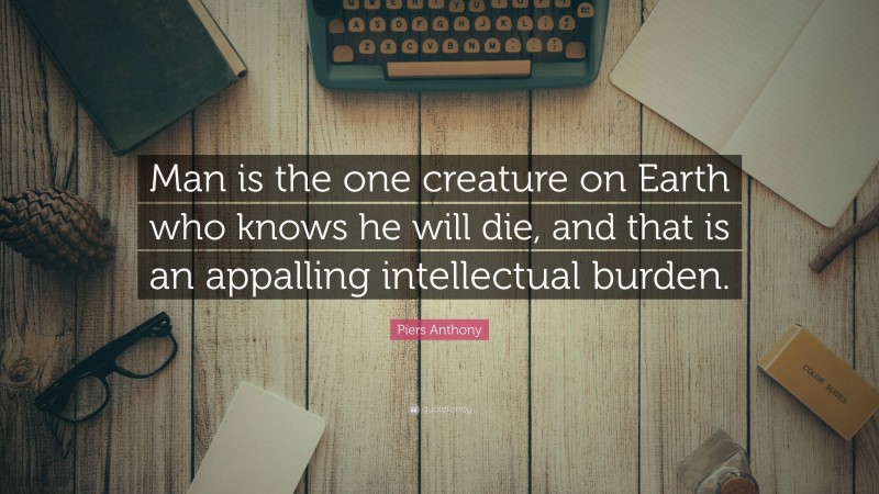 Piers Anthony Quote: “Man is the one creature on Earth who knows he will die, and that is an appalling intellectual burden.”