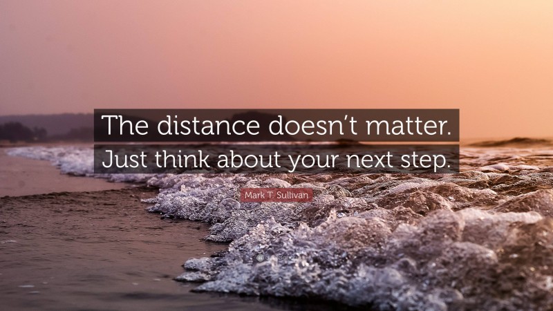 Mark T. Sullivan Quote: “The distance doesn’t matter. Just think about your next step.”