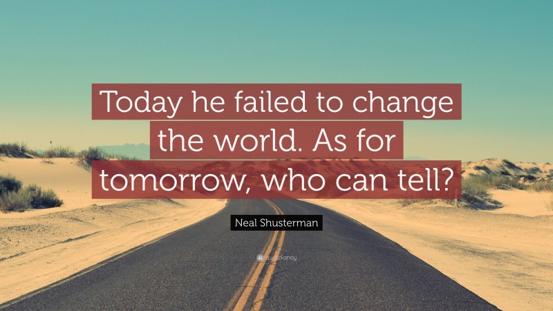 Neal Shusterman Quote: “Today he failed to change the world. As for tomorrow, who can tell?”
