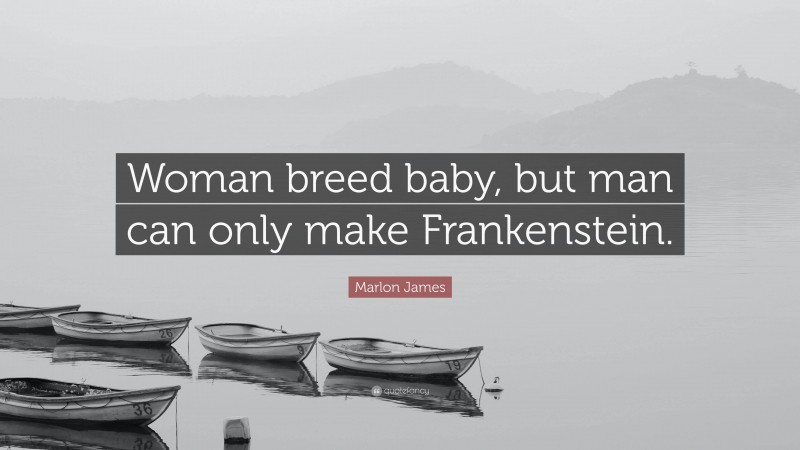 Marlon James Quote: “Woman breed baby, but man can only make Frankenstein.”