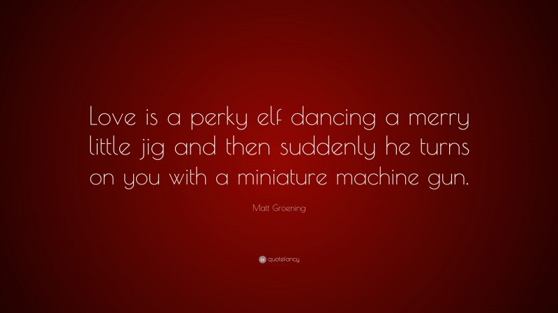 Matt Groening Quote: “Love is a perky elf dancing a merry little jig and then suddenly he turns on you with a miniature machine gun.”