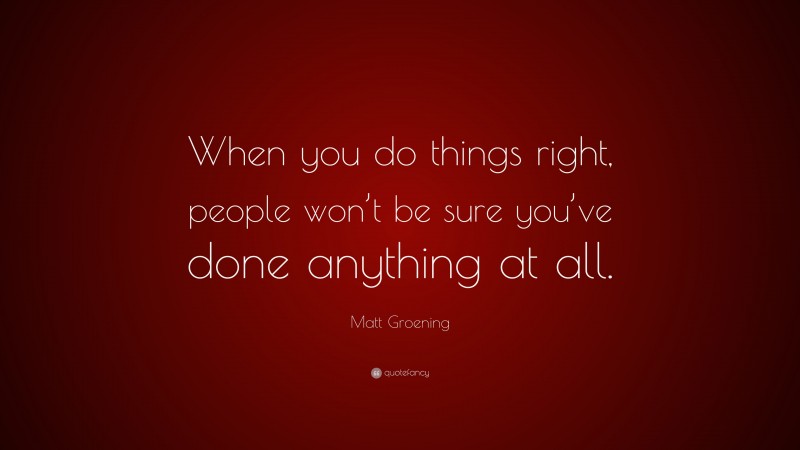 Matt Groening Quote: “When you do things right, people won’t be sure you’ve done anything at all.”
