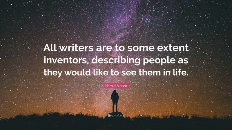 Harold Bloom Quote: “All writers are to some extent inventors, describing people as they would like to see them in life.”