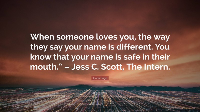 Linda Kage Quote: “When someone loves you, the way they say your name is different. You know that your name is safe in their mouth.” – Jess C. Scott, The Intern.”