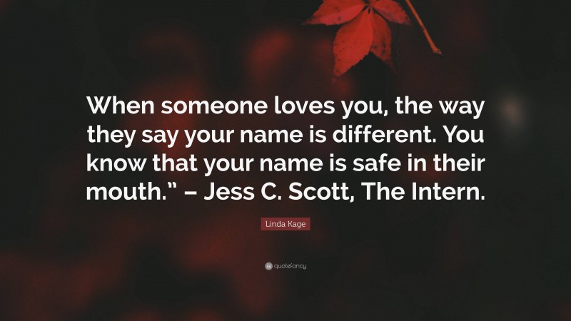 Linda Kage Quote: “When someone loves you, the way they say your name is different. You know that your name is safe in their mouth.” – Jess C. Scott, The Intern.”