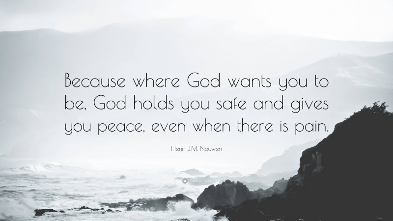 Henri J.M. Nouwen Quote: “Because where God wants you to be, God holds you safe and gives you peace, even when there is pain.”