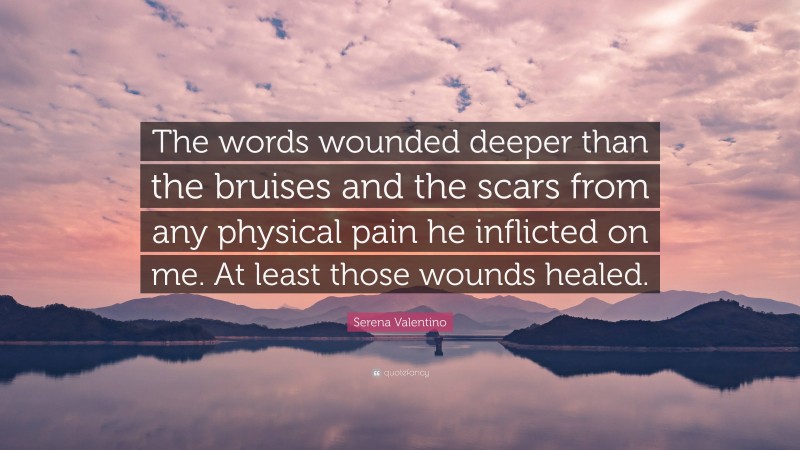 Serena Valentino Quote: “The words wounded deeper than the bruises and the scars from any physical pain he inflicted on me. At least those wounds healed.”