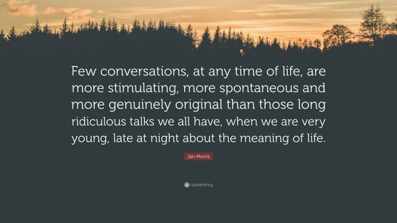Jan Morris Quote: “Few conversations, at any time of life, are more stimulating, more spontaneous and more genuinely original than those long ridiculous talks we all have, when we are very young, late at night about the meaning of life.”