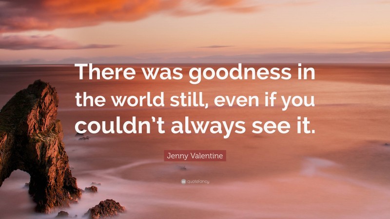 Jenny Valentine Quote: “There was goodness in the world still, even if you couldn’t always see it.”