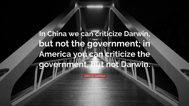 John C. Lennox Quote: “In China we can criticize Darwin, but not the government; in America you can criticize the government, but not Darwin.”