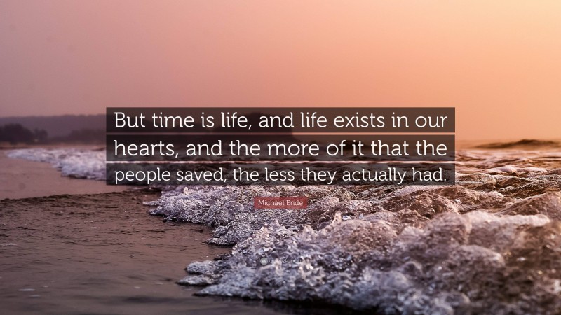 Michael Ende Quote: “But time is life, and life exists in our hearts, and the more of it that the people saved, the less they actually had.”