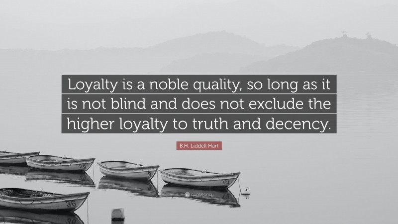 B.H. Liddell Hart Quote: “Loyalty is a noble quality, so long as it is not blind and does not exclude the higher loyalty to truth and decency.”