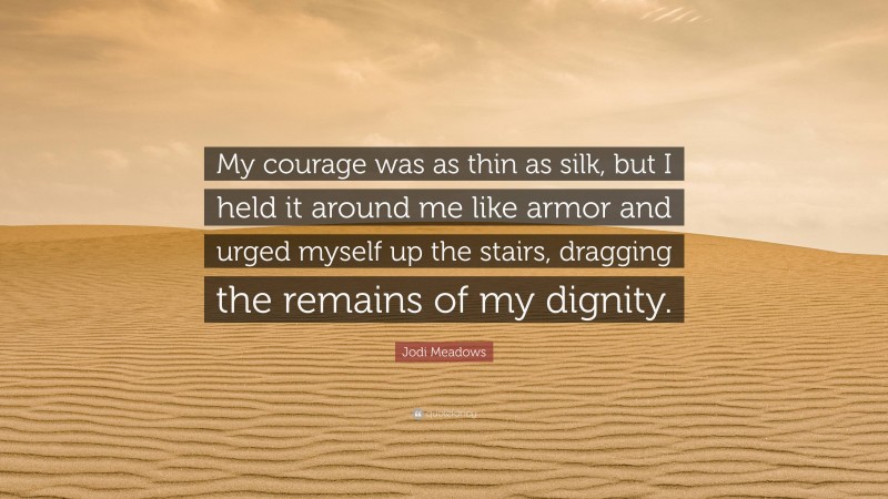 Jodi Meadows Quote: “My courage was as thin as silk, but I held it around me like armor and urged myself up the stairs, dragging the remains of my dignity.”