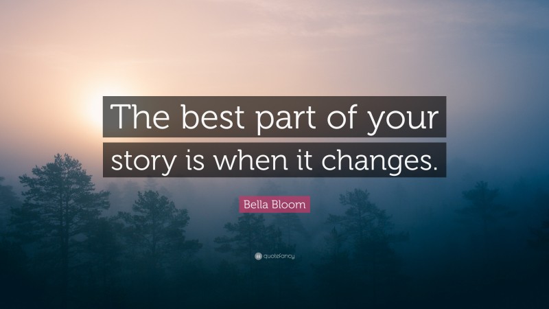 Bella Bloom Quote: “The best part of your story is when it changes.”