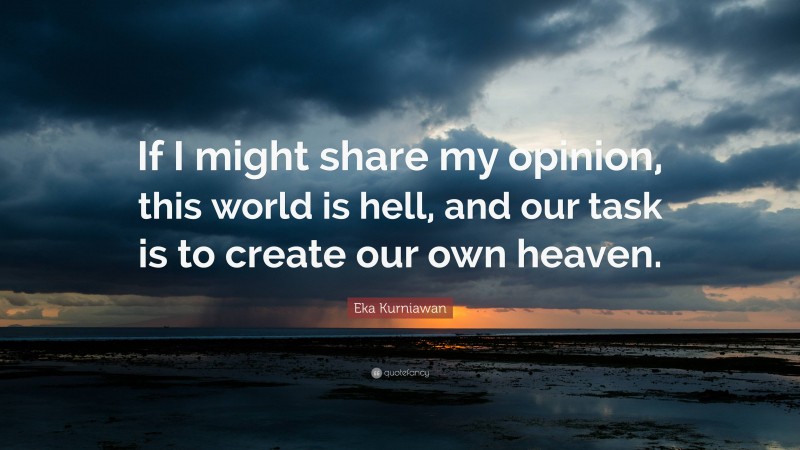 Eka Kurniawan Quote: “If I might share my opinion, this world is hell, and our task is to create our own heaven.”