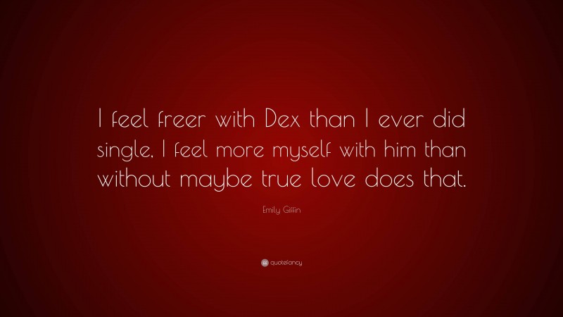 Emily Giffin Quote: “I feel freer with Dex than I ever did single, I feel more myself with him than without maybe true love does that.”