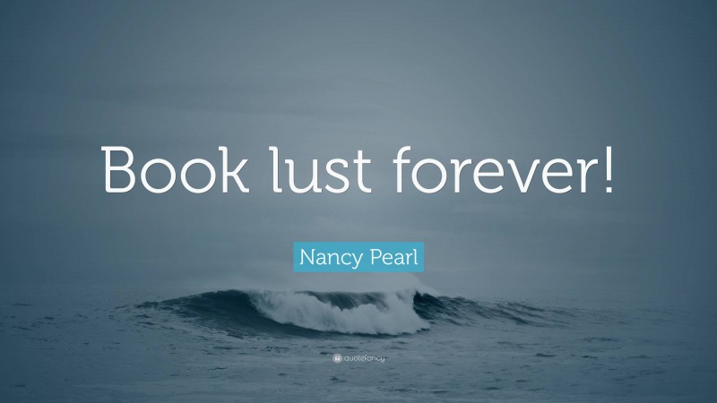 Nancy Pearl Quote: “Book lust forever!”