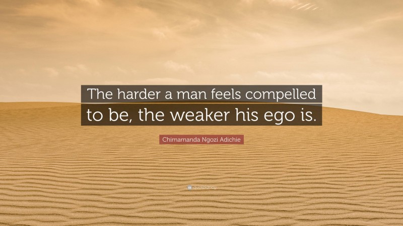 Chimamanda Ngozi Adichie Quote: “The harder a man feels compelled to be, the weaker his ego is.”