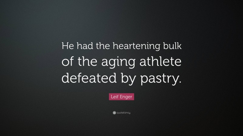 Leif Enger Quote: “He had the heartening bulk of the aging athlete defeated by pastry.”